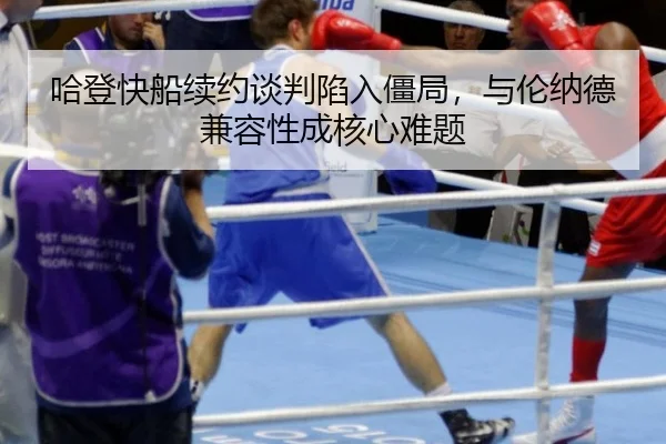哈登快船续约谈判陷入僵局，与伦纳德兼容性成核心难题