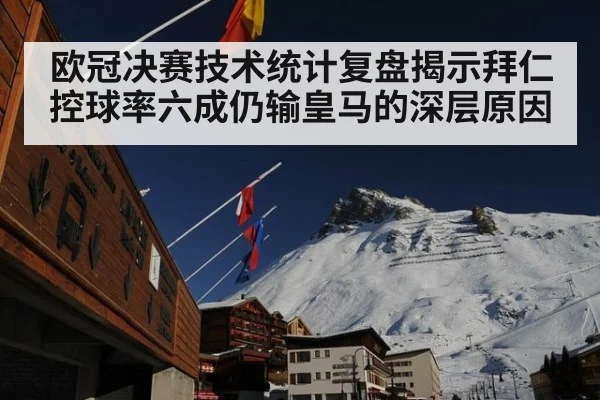 欧冠决赛技术统计复盘揭示拜仁控球率六成仍输皇马的深层原因