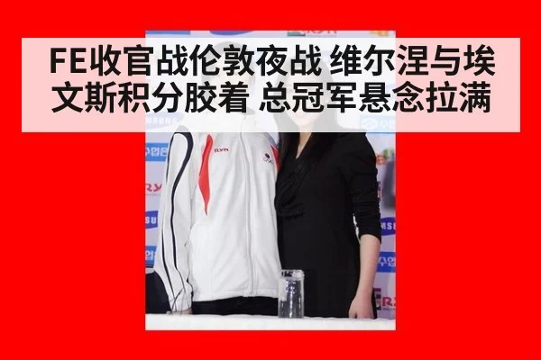 FE收官战伦敦夜战 维尔涅与埃文斯积分胶着 总冠军悬念拉满