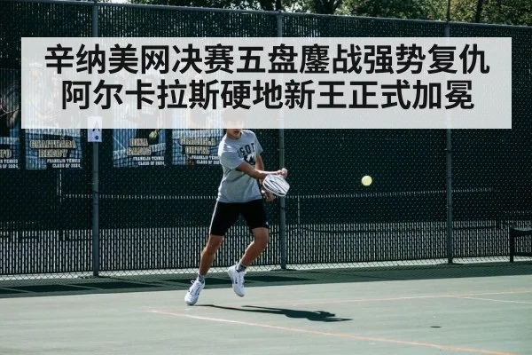 辛纳美网决赛五盘鏖战强势复仇阿尔卡拉斯硬地新王正式加冕