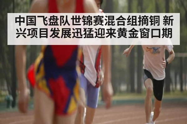 中国飞盘队世锦赛混合组摘铜 新兴项目发展迅猛迎来黄金窗口期